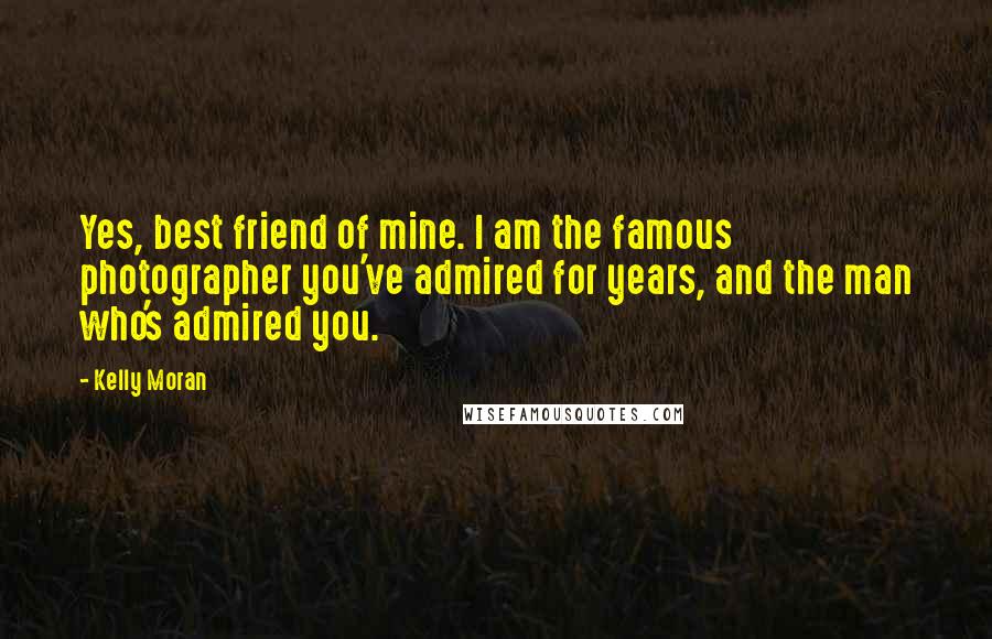 Kelly Moran Quotes: Yes, best friend of mine. I am the famous photographer you've admired for years, and the man who's admired you.