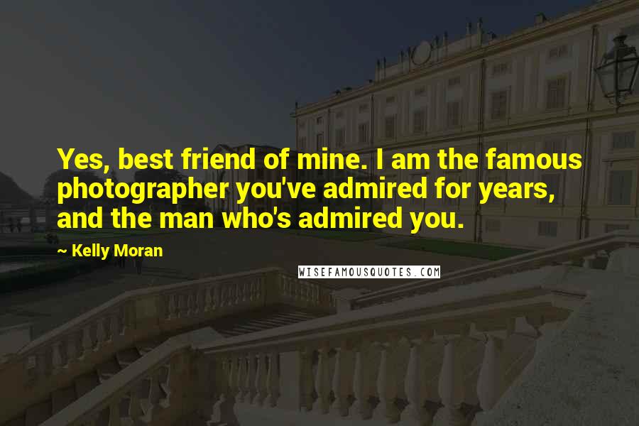 Kelly Moran Quotes: Yes, best friend of mine. I am the famous photographer you've admired for years, and the man who's admired you.