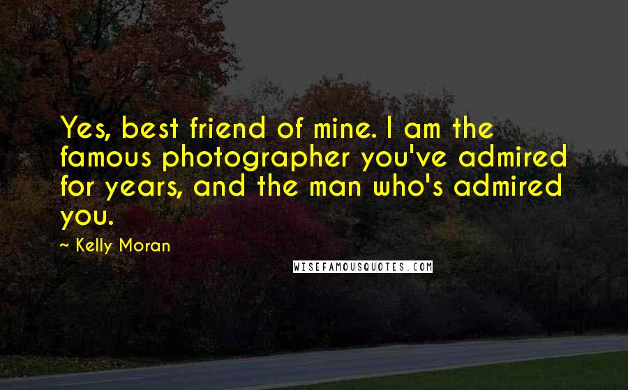 Kelly Moran Quotes: Yes, best friend of mine. I am the famous photographer you've admired for years, and the man who's admired you.