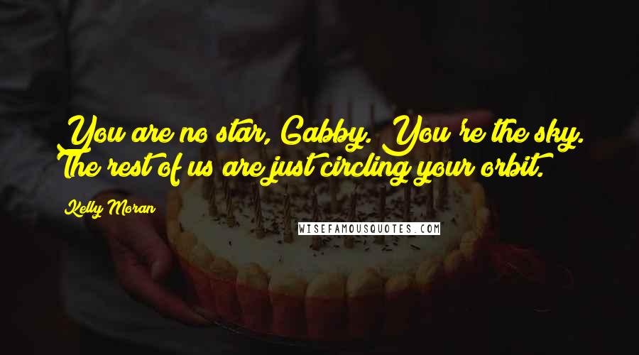 Kelly Moran Quotes: You are no star, Gabby. You're the sky. The rest of us are just circling your orbit.