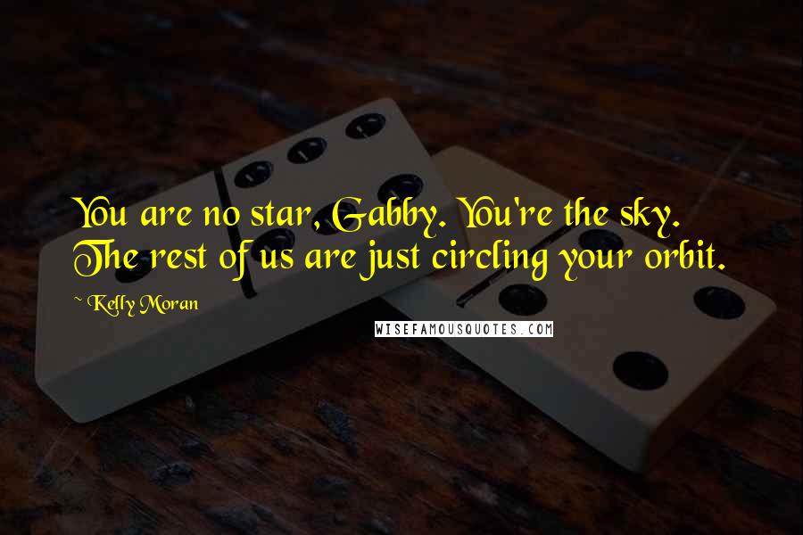 Kelly Moran Quotes: You are no star, Gabby. You're the sky. The rest of us are just circling your orbit.