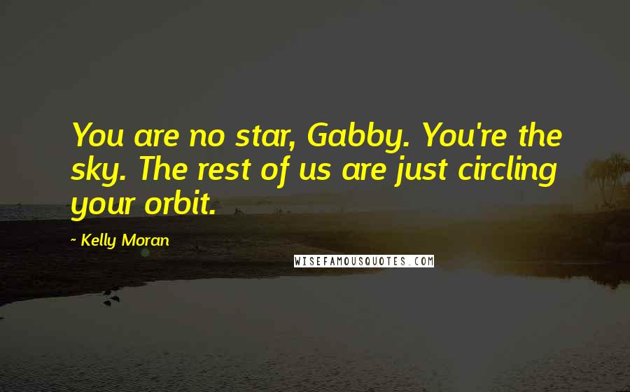 Kelly Moran Quotes: You are no star, Gabby. You're the sky. The rest of us are just circling your orbit.