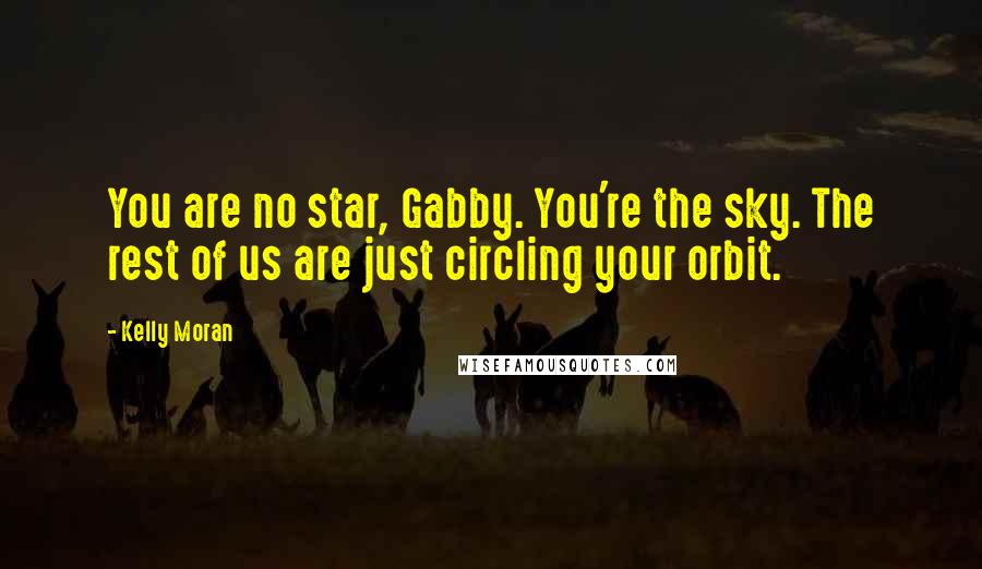 Kelly Moran Quotes: You are no star, Gabby. You're the sky. The rest of us are just circling your orbit.