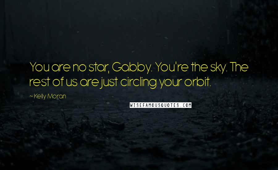 Kelly Moran Quotes: You are no star, Gabby. You're the sky. The rest of us are just circling your orbit.