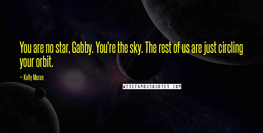 Kelly Moran Quotes: You are no star, Gabby. You're the sky. The rest of us are just circling your orbit.