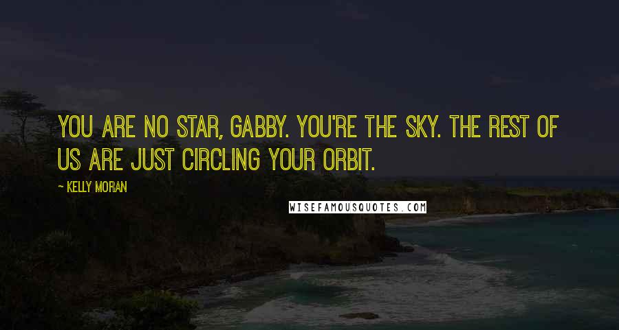 Kelly Moran Quotes: You are no star, Gabby. You're the sky. The rest of us are just circling your orbit.