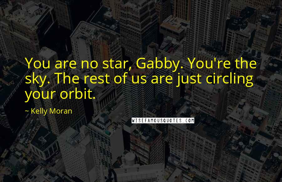 Kelly Moran Quotes: You are no star, Gabby. You're the sky. The rest of us are just circling your orbit.