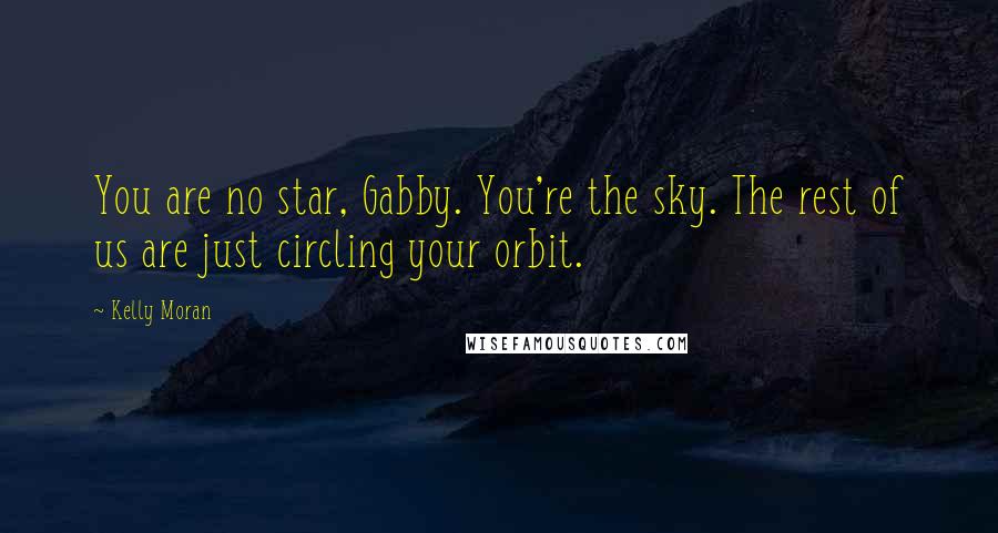 Kelly Moran Quotes: You are no star, Gabby. You're the sky. The rest of us are just circling your orbit.