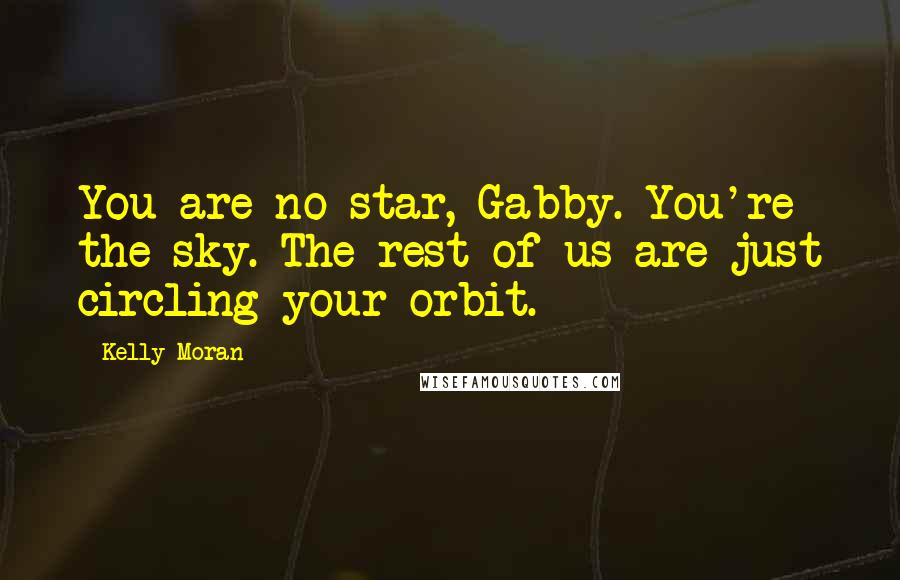 Kelly Moran Quotes: You are no star, Gabby. You're the sky. The rest of us are just circling your orbit.