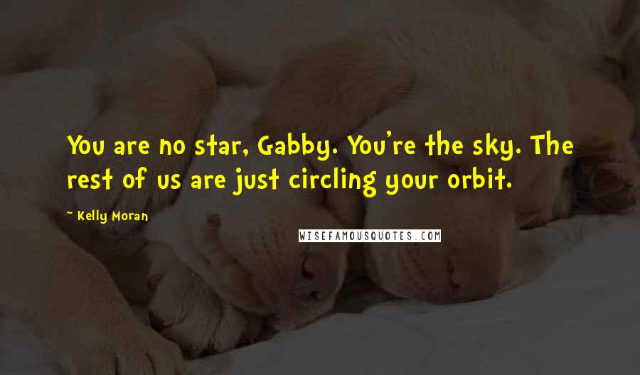 Kelly Moran Quotes: You are no star, Gabby. You're the sky. The rest of us are just circling your orbit.