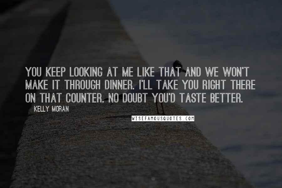 Kelly Moran Quotes: You keep looking at me like that and we won't make it through dinner. I'll take you right there on that counter. No doubt you'd taste better.