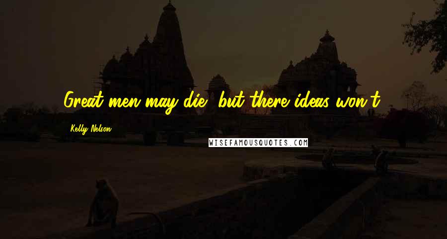 Kelly Nelson Quotes: Great men may die, but there ideas won't.