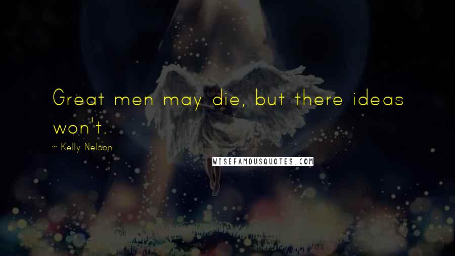 Kelly Nelson Quotes: Great men may die, but there ideas won't.