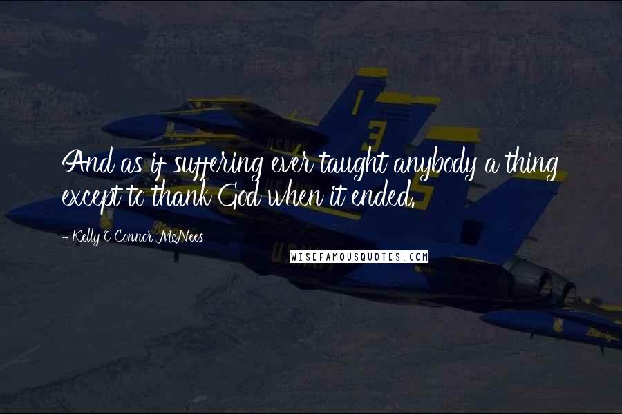 Kelly O'Connor McNees Quotes: And as if suffering ever taught anybody a thing except to thank God when it ended.