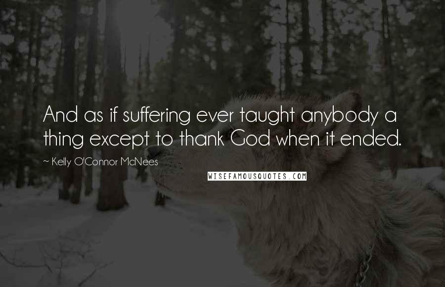 Kelly O'Connor McNees Quotes: And as if suffering ever taught anybody a thing except to thank God when it ended.