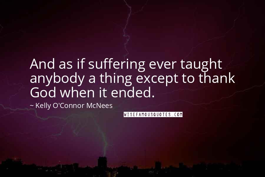 Kelly O'Connor McNees Quotes: And as if suffering ever taught anybody a thing except to thank God when it ended.