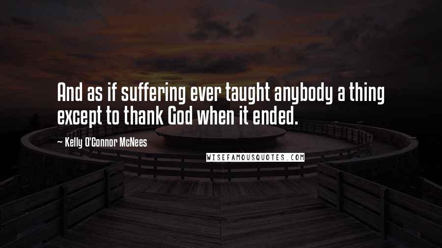 Kelly O'Connor McNees Quotes: And as if suffering ever taught anybody a thing except to thank God when it ended.