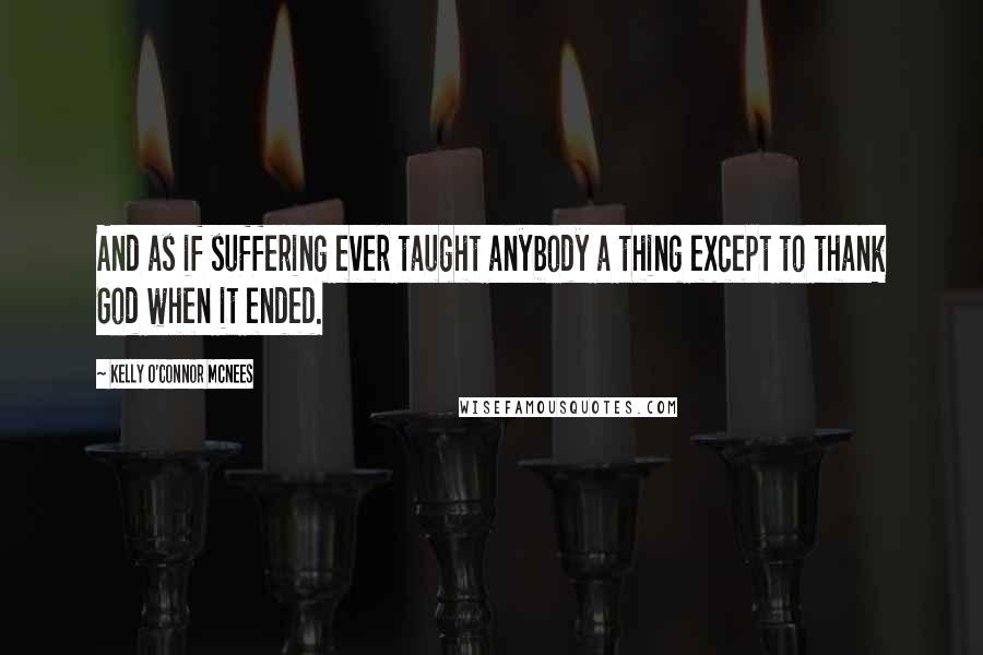 Kelly O'Connor McNees Quotes: And as if suffering ever taught anybody a thing except to thank God when it ended.