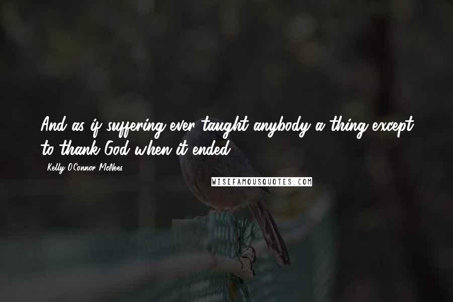 Kelly O'Connor McNees Quotes: And as if suffering ever taught anybody a thing except to thank God when it ended.