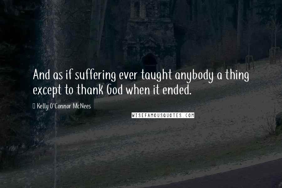 Kelly O'Connor McNees Quotes: And as if suffering ever taught anybody a thing except to thank God when it ended.