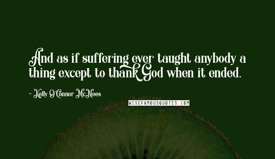 Kelly O'Connor McNees Quotes: And as if suffering ever taught anybody a thing except to thank God when it ended.