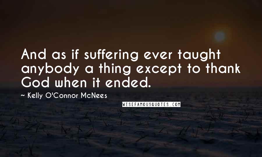 Kelly O'Connor McNees Quotes: And as if suffering ever taught anybody a thing except to thank God when it ended.