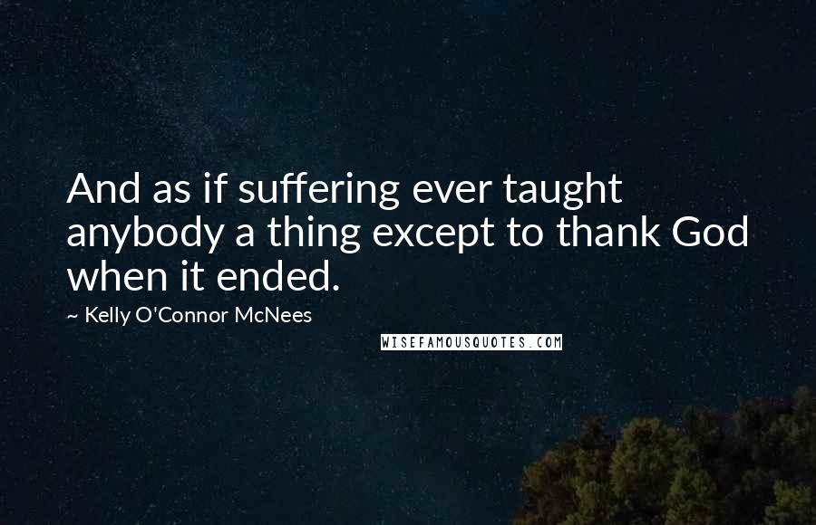 Kelly O'Connor McNees Quotes: And as if suffering ever taught anybody a thing except to thank God when it ended.