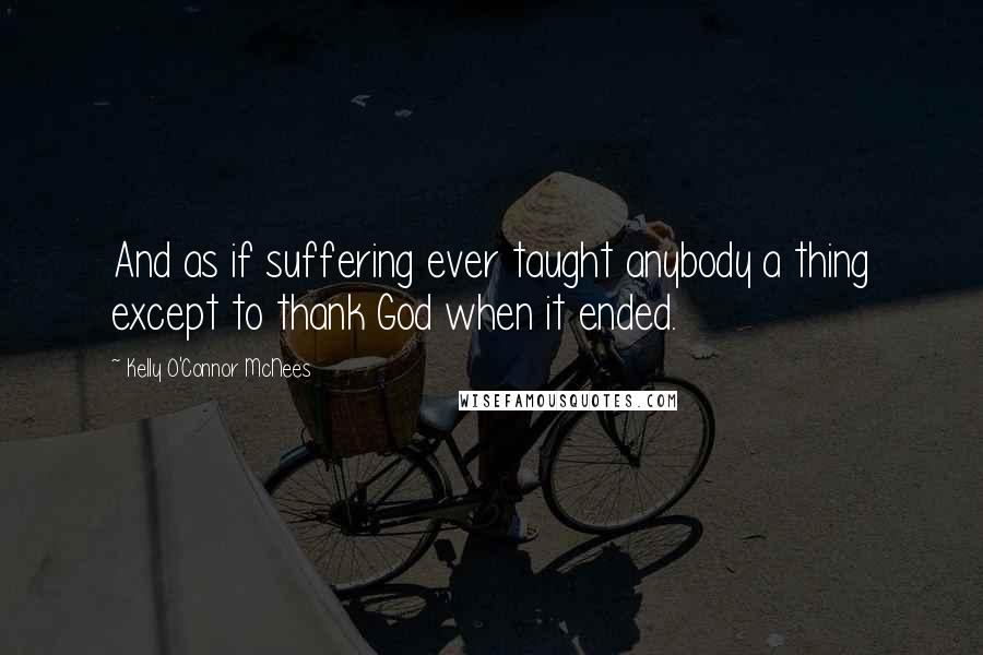 Kelly O'Connor McNees Quotes: And as if suffering ever taught anybody a thing except to thank God when it ended.