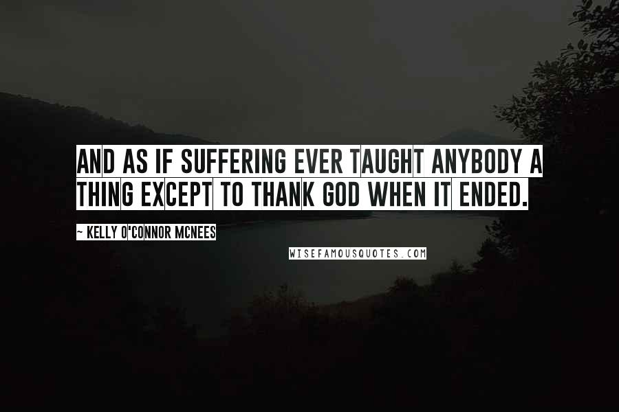 Kelly O'Connor McNees Quotes: And as if suffering ever taught anybody a thing except to thank God when it ended.