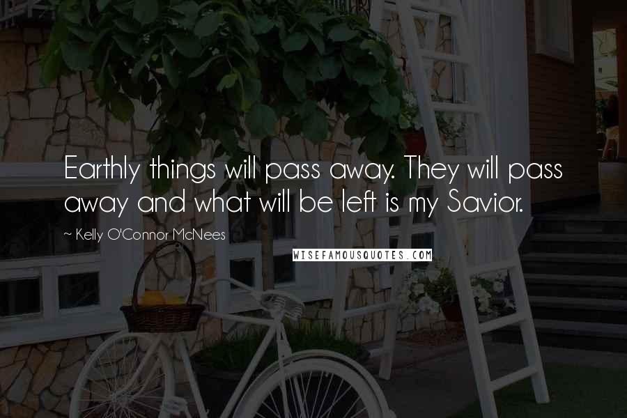 Kelly O'Connor McNees Quotes: Earthly things will pass away. They will pass away and what will be left is my Savior.