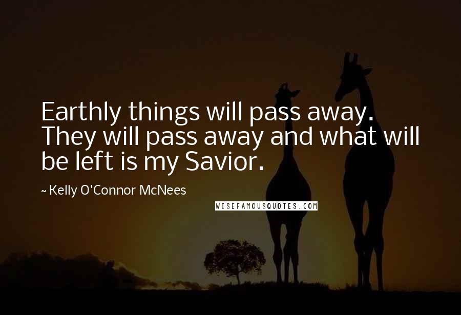 Kelly O'Connor McNees Quotes: Earthly things will pass away. They will pass away and what will be left is my Savior.