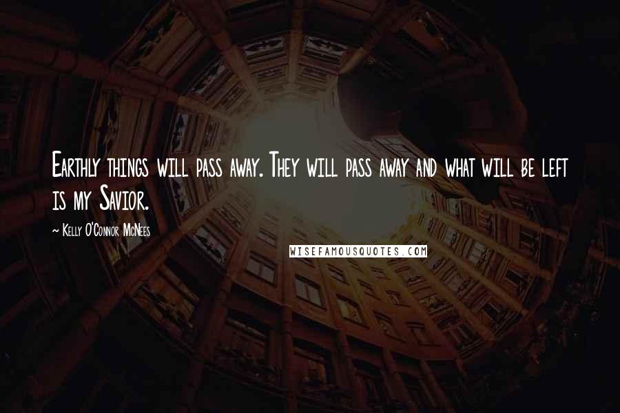 Kelly O'Connor McNees Quotes: Earthly things will pass away. They will pass away and what will be left is my Savior.