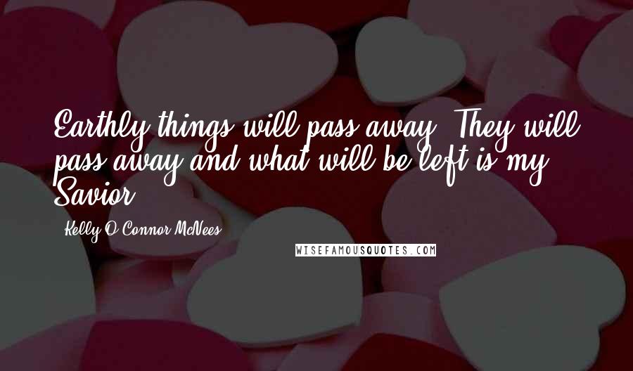Kelly O'Connor McNees Quotes: Earthly things will pass away. They will pass away and what will be left is my Savior.
