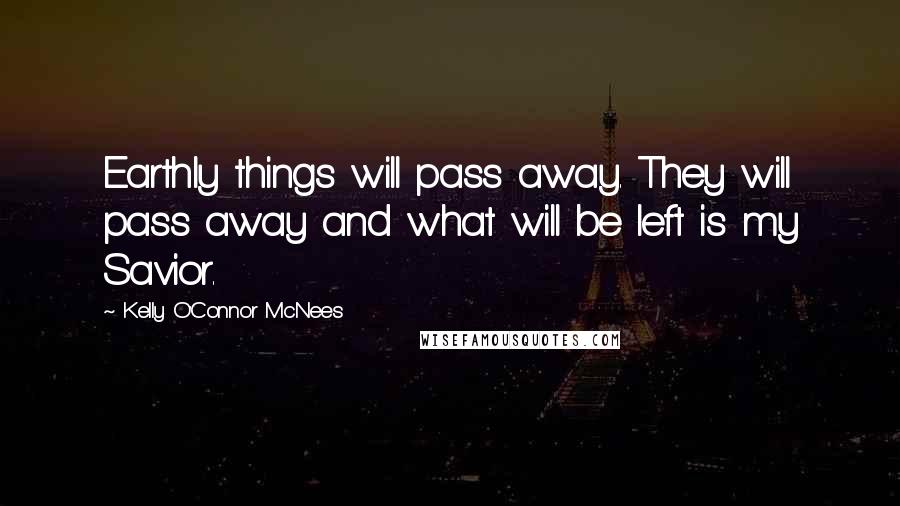Kelly O'Connor McNees Quotes: Earthly things will pass away. They will pass away and what will be left is my Savior.