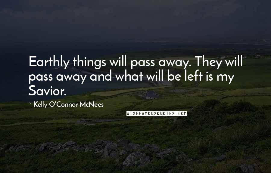 Kelly O'Connor McNees Quotes: Earthly things will pass away. They will pass away and what will be left is my Savior.