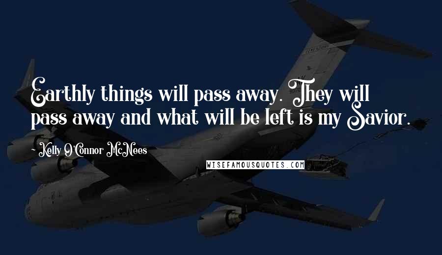 Kelly O'Connor McNees Quotes: Earthly things will pass away. They will pass away and what will be left is my Savior.