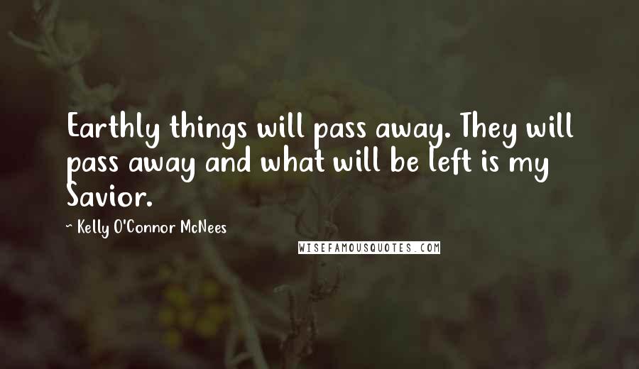 Kelly O'Connor McNees Quotes: Earthly things will pass away. They will pass away and what will be left is my Savior.