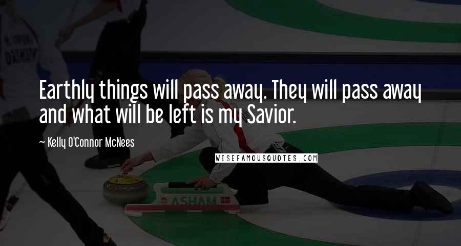 Kelly O'Connor McNees Quotes: Earthly things will pass away. They will pass away and what will be left is my Savior.