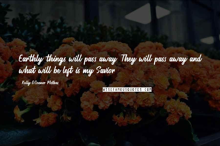 Kelly O'Connor McNees Quotes: Earthly things will pass away. They will pass away and what will be left is my Savior.