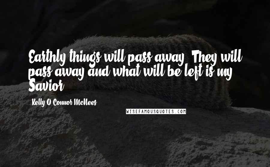 Kelly O'Connor McNees Quotes: Earthly things will pass away. They will pass away and what will be left is my Savior.
