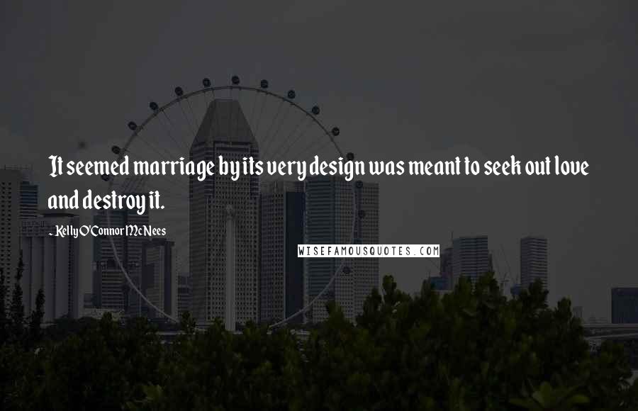 Kelly O'Connor McNees Quotes: It seemed marriage by its very design was meant to seek out love and destroy it.