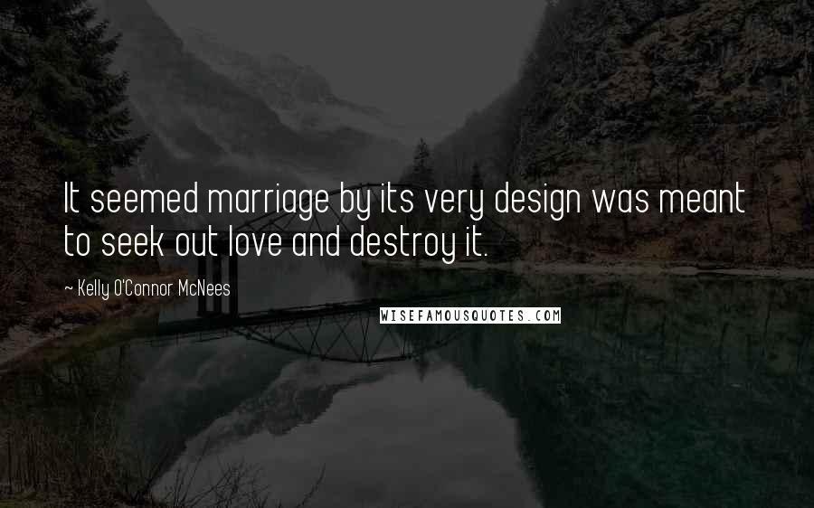 Kelly O'Connor McNees Quotes: It seemed marriage by its very design was meant to seek out love and destroy it.