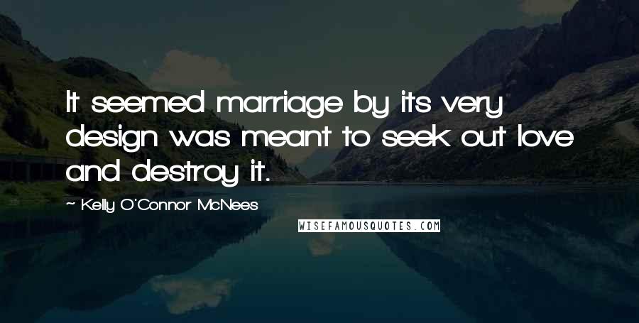 Kelly O'Connor McNees Quotes: It seemed marriage by its very design was meant to seek out love and destroy it.