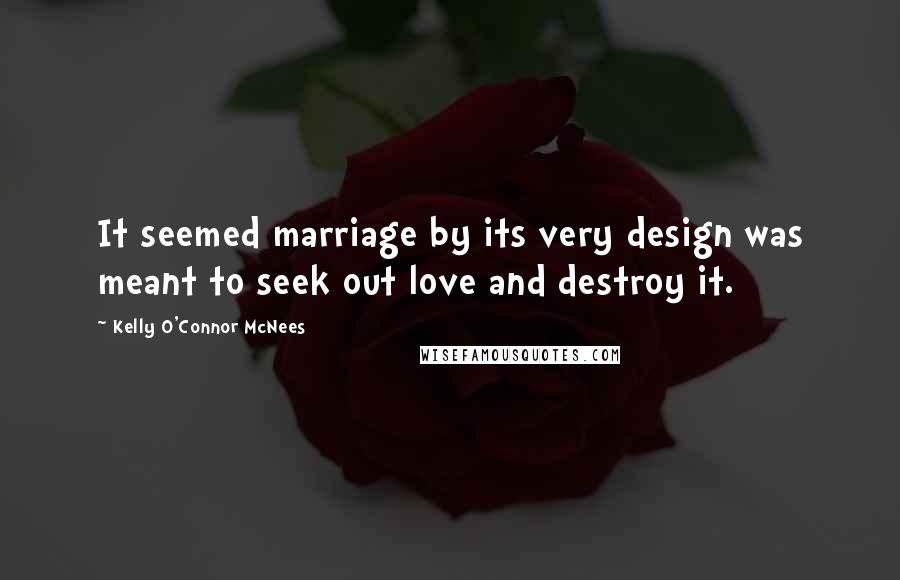 Kelly O'Connor McNees Quotes: It seemed marriage by its very design was meant to seek out love and destroy it.