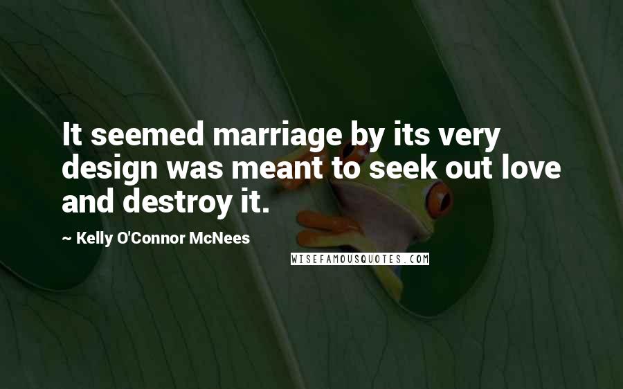 Kelly O'Connor McNees Quotes: It seemed marriage by its very design was meant to seek out love and destroy it.
