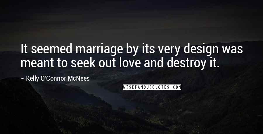 Kelly O'Connor McNees Quotes: It seemed marriage by its very design was meant to seek out love and destroy it.