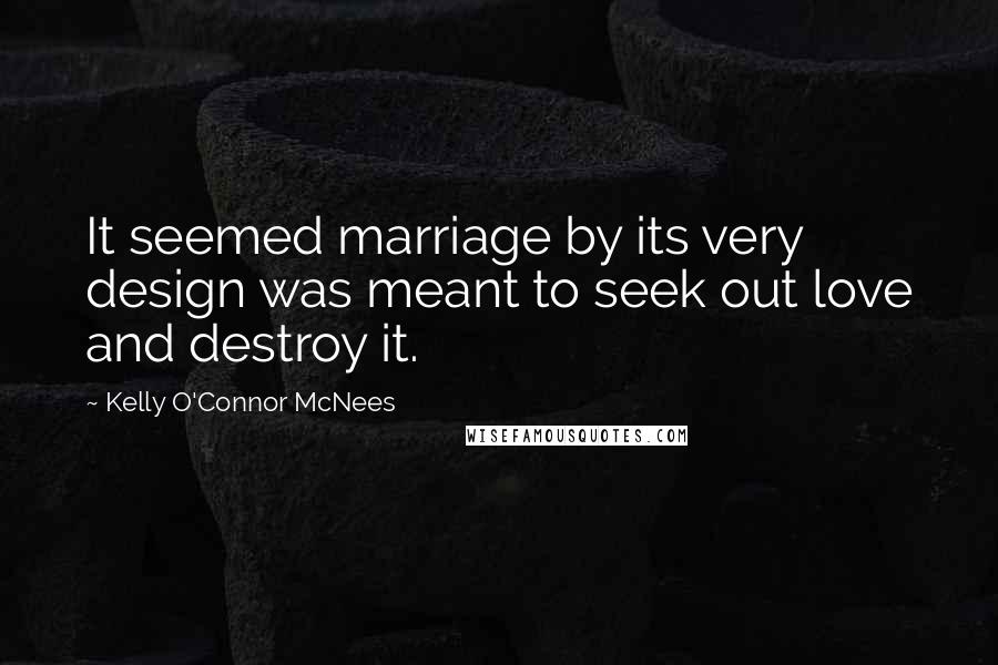 Kelly O'Connor McNees Quotes: It seemed marriage by its very design was meant to seek out love and destroy it.