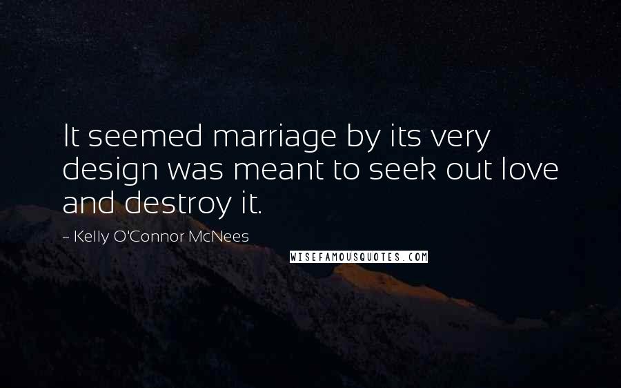 Kelly O'Connor McNees Quotes: It seemed marriage by its very design was meant to seek out love and destroy it.