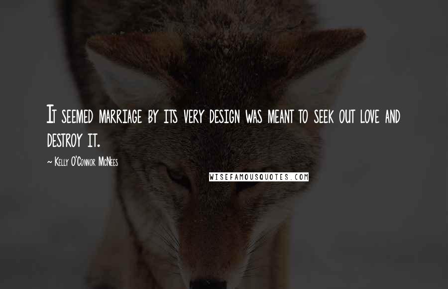 Kelly O'Connor McNees Quotes: It seemed marriage by its very design was meant to seek out love and destroy it.