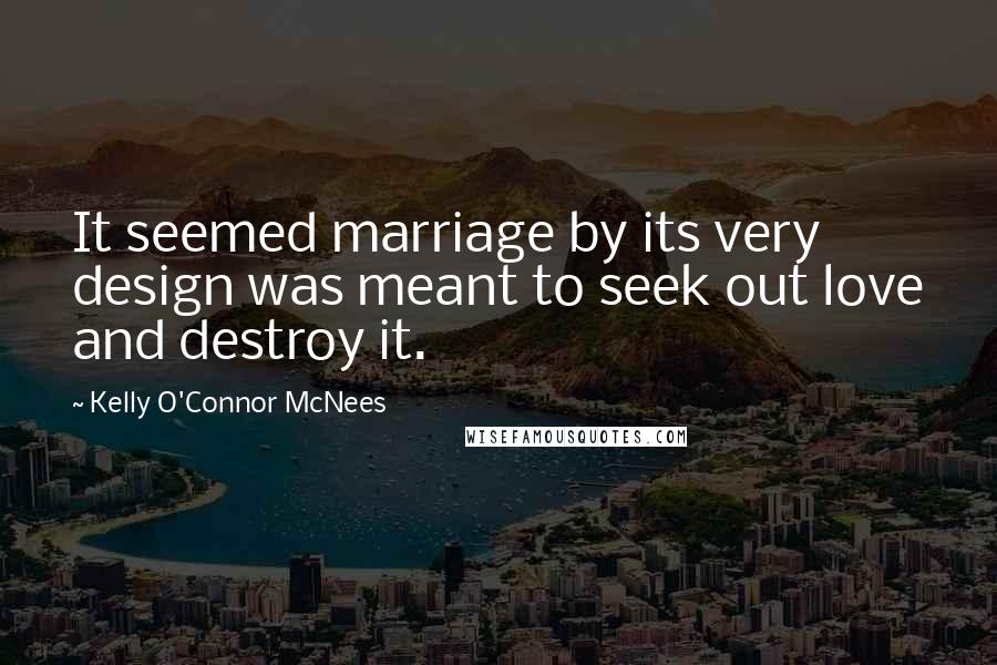 Kelly O'Connor McNees Quotes: It seemed marriage by its very design was meant to seek out love and destroy it.